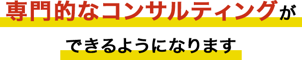 専門的なコンサルティングができるようになります