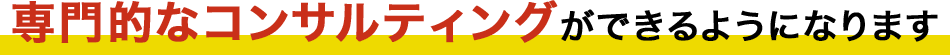 専門的なコンサルティングができるようになります