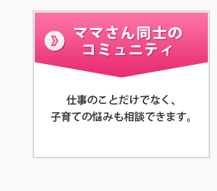 ママさん同士のコミュニティ―仕事のことだけでなく、子育ての悩みも相談できます。