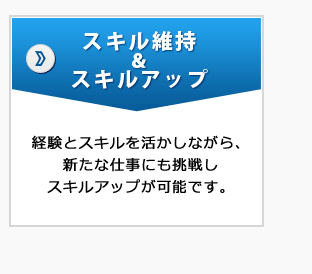 スキル維持＆スキルアップ―経験とスキルを活かしながら、新たな仕事にも挑戦しスキルアップが可能です。