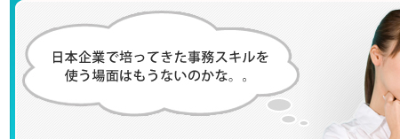 日本企業で培ってきた事務スキルを使う場面はもうないのかな。。