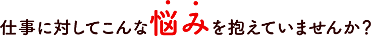仕事に対してこんな悩みを抱えていませんか？