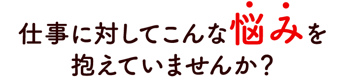 仕事に対してこんな悩みを抱えていませんか？