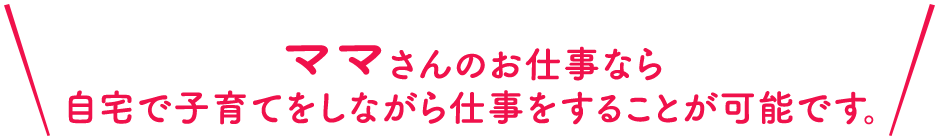 ママさんのお仕事なら 自宅で子育てをしながら仕事をすることが可能です。