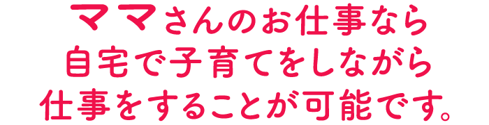 ママさんのお仕事なら 自宅で子育てをしながら仕事をすることが可能です。