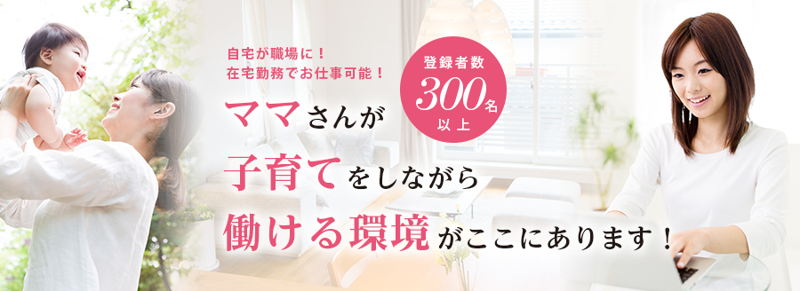 登録者数300名以上！ ママさんが子育てをしながら働ける環境がここにあります！