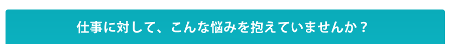 仕事に対してこんな悩みを抱えていませんか？