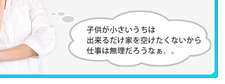 子供が小さいうちは出来るだけ家を空けたくないから仕事は無理だろうなぁ。。
