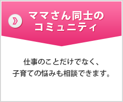 ママさん同士のコミュニティ―仕事のことだけでなく、子育ての悩みも相談できます。