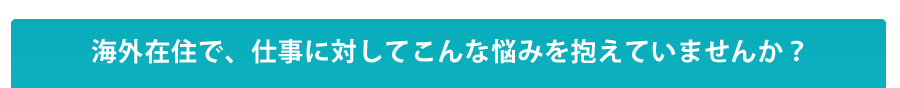 海外在住で、仕事に対してこんな悩みを抱えていませんか？