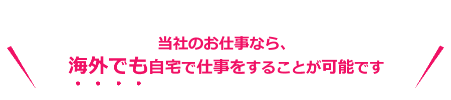 当社のお仕事なら、海外でも自宅で仕事をする事が可能です